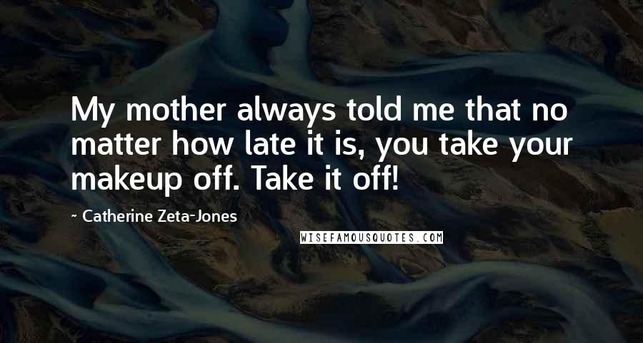 Catherine Zeta-Jones Quotes: My mother always told me that no matter how late it is, you take your makeup off. Take it off!