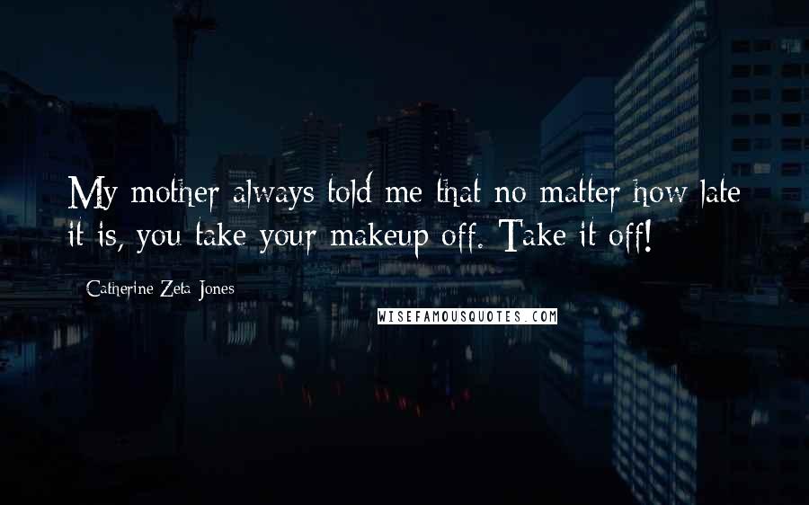 Catherine Zeta-Jones Quotes: My mother always told me that no matter how late it is, you take your makeup off. Take it off!