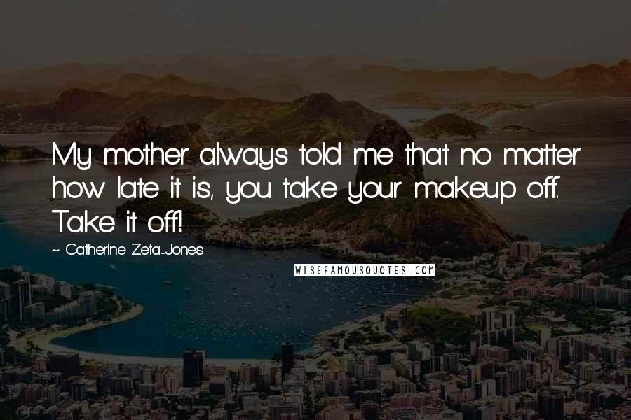 Catherine Zeta-Jones Quotes: My mother always told me that no matter how late it is, you take your makeup off. Take it off!