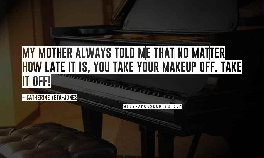 Catherine Zeta-Jones Quotes: My mother always told me that no matter how late it is, you take your makeup off. Take it off!