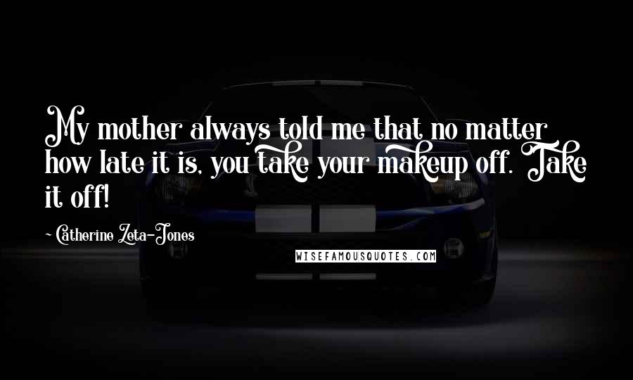 Catherine Zeta-Jones Quotes: My mother always told me that no matter how late it is, you take your makeup off. Take it off!