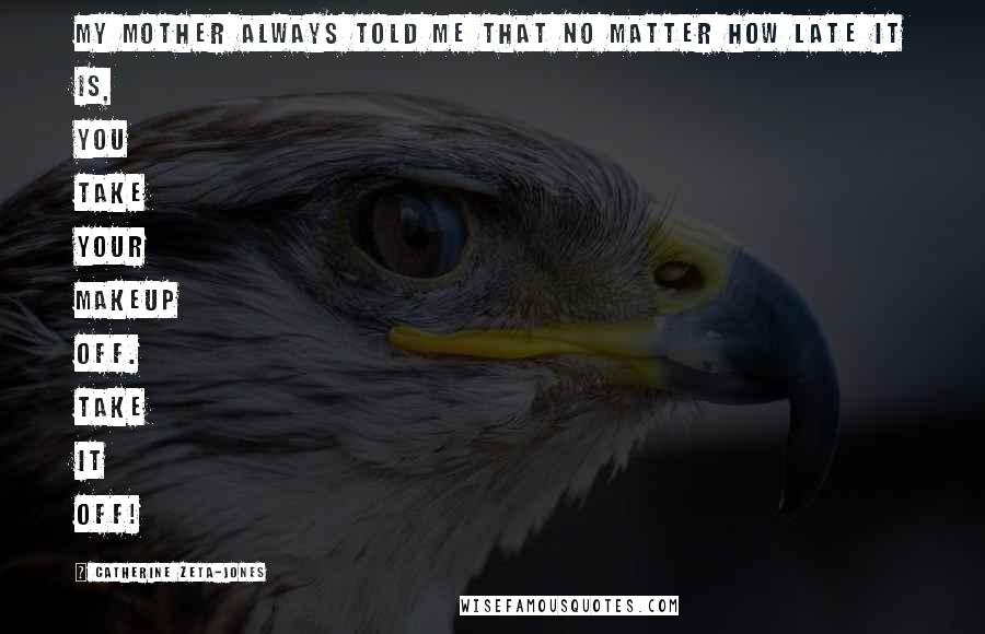 Catherine Zeta-Jones Quotes: My mother always told me that no matter how late it is, you take your makeup off. Take it off!