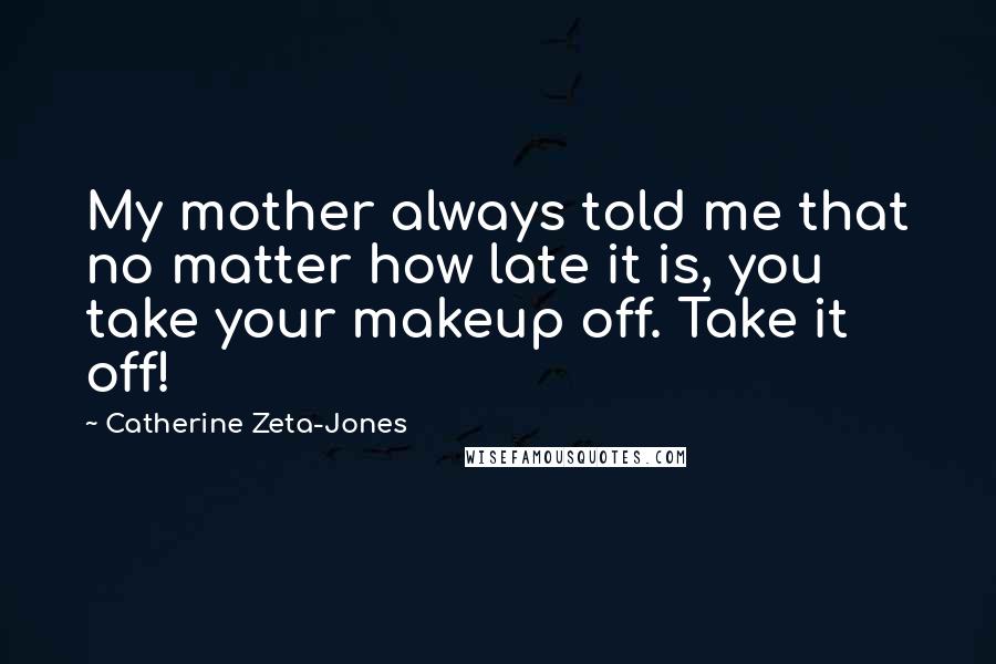 Catherine Zeta-Jones Quotes: My mother always told me that no matter how late it is, you take your makeup off. Take it off!