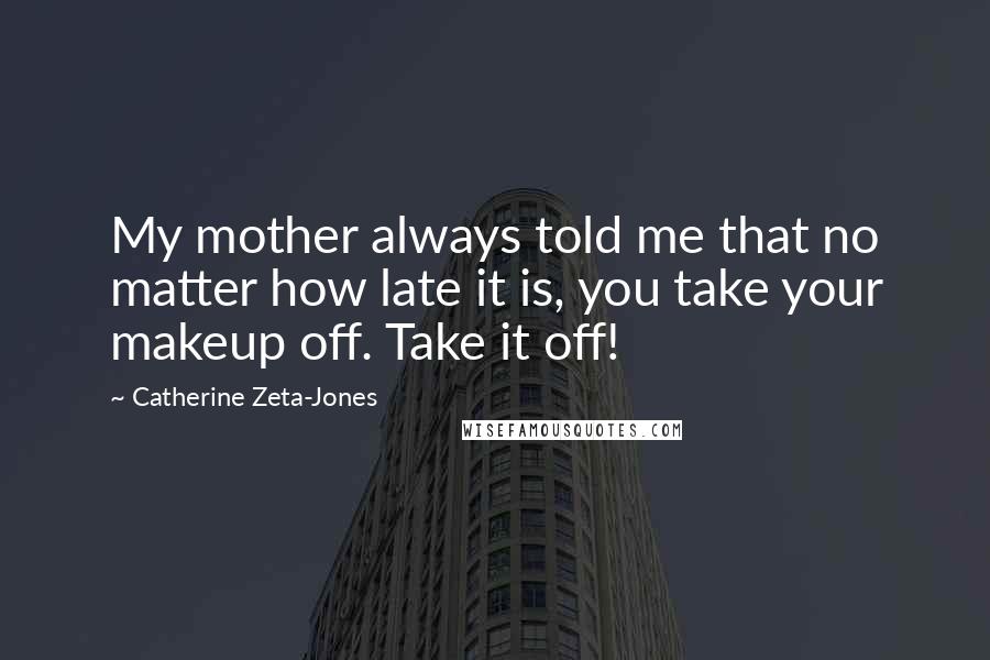 Catherine Zeta-Jones Quotes: My mother always told me that no matter how late it is, you take your makeup off. Take it off!