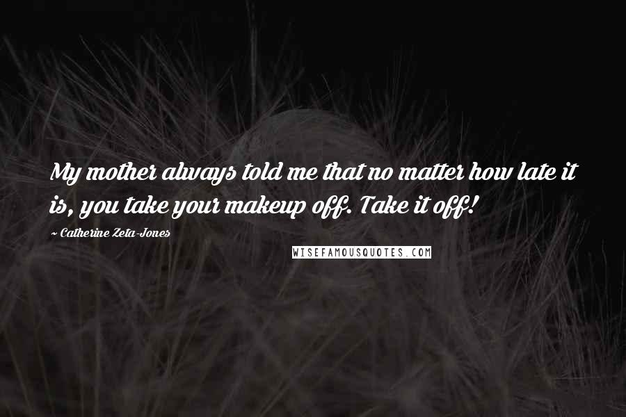 Catherine Zeta-Jones Quotes: My mother always told me that no matter how late it is, you take your makeup off. Take it off!