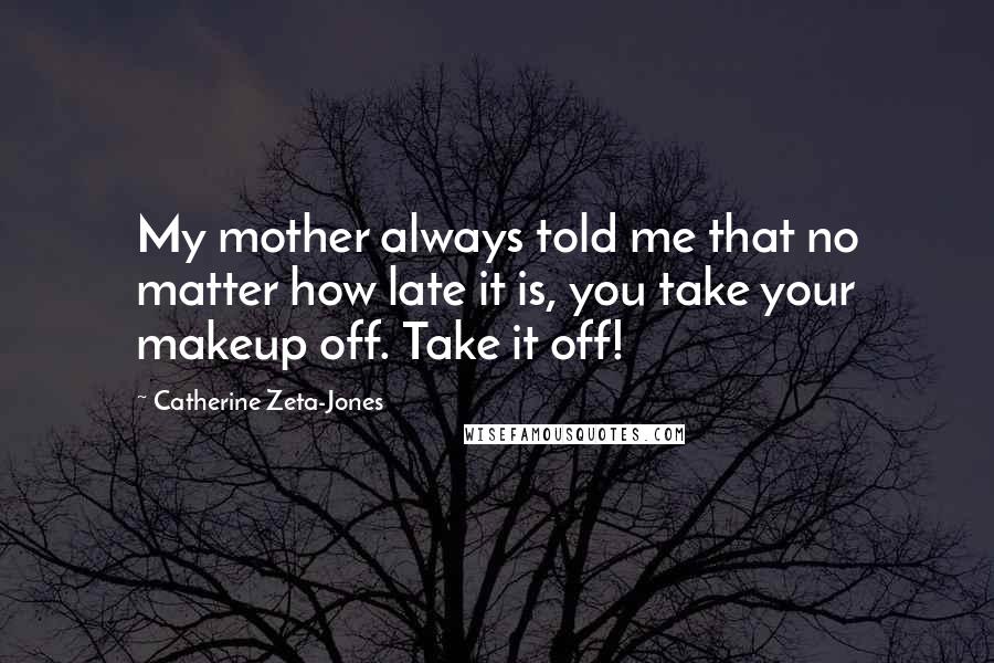 Catherine Zeta-Jones Quotes: My mother always told me that no matter how late it is, you take your makeup off. Take it off!