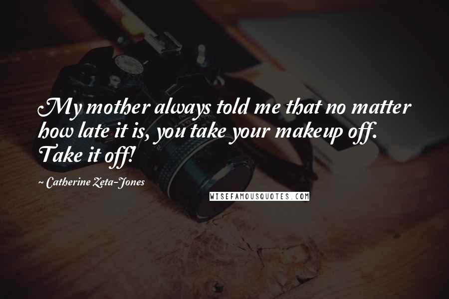 Catherine Zeta-Jones Quotes: My mother always told me that no matter how late it is, you take your makeup off. Take it off!