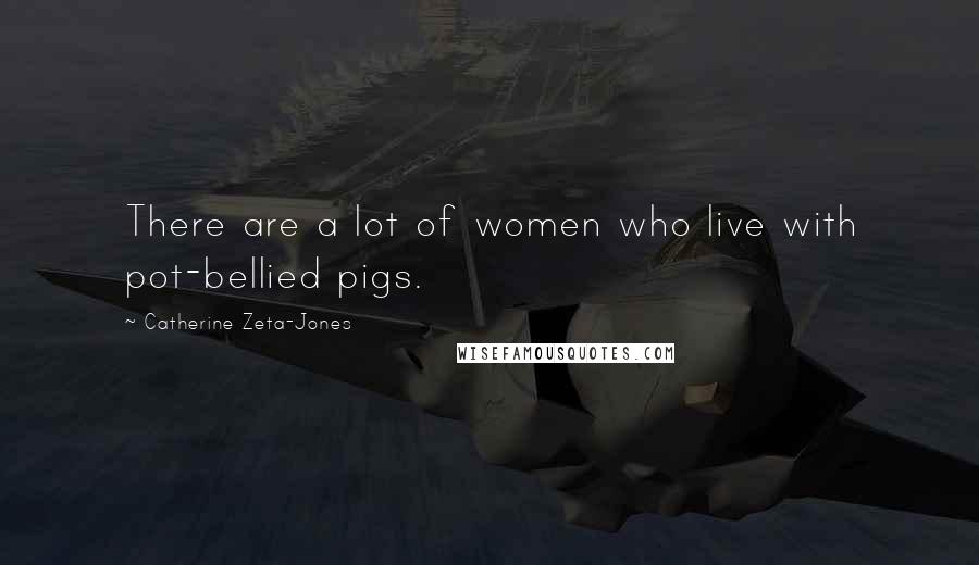 Catherine Zeta-Jones Quotes: There are a lot of women who live with pot-bellied pigs.