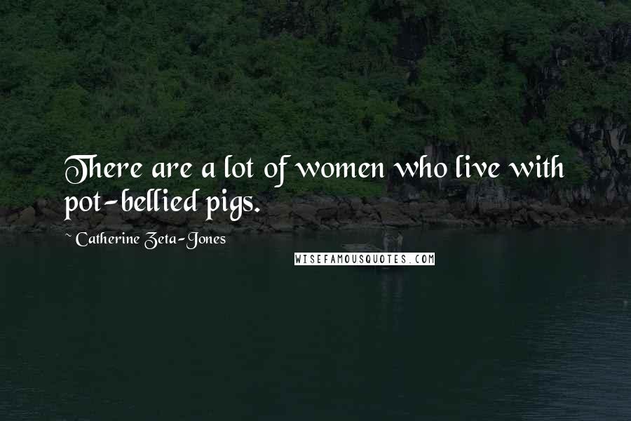 Catherine Zeta-Jones Quotes: There are a lot of women who live with pot-bellied pigs.