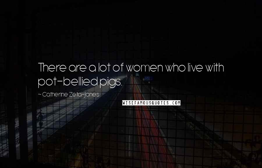 Catherine Zeta-Jones Quotes: There are a lot of women who live with pot-bellied pigs.