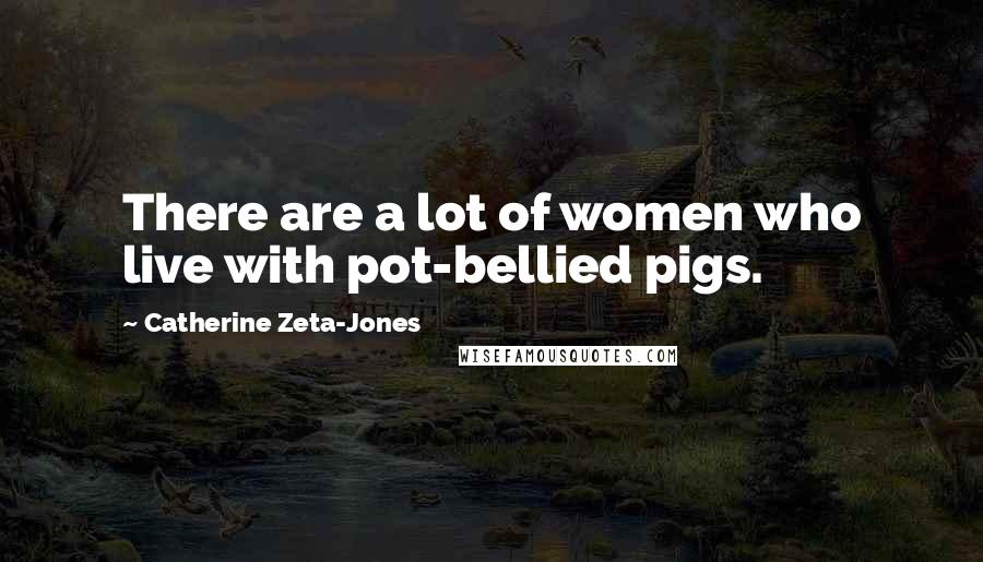 Catherine Zeta-Jones Quotes: There are a lot of women who live with pot-bellied pigs.