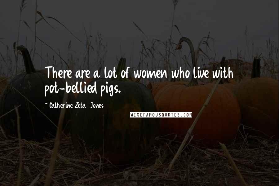 Catherine Zeta-Jones Quotes: There are a lot of women who live with pot-bellied pigs.