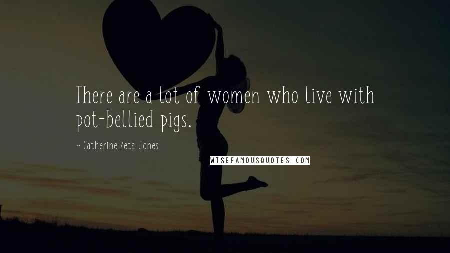 Catherine Zeta-Jones Quotes: There are a lot of women who live with pot-bellied pigs.