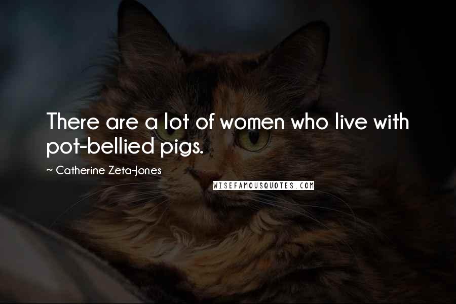 Catherine Zeta-Jones Quotes: There are a lot of women who live with pot-bellied pigs.