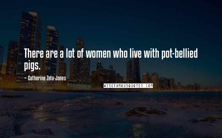 Catherine Zeta-Jones Quotes: There are a lot of women who live with pot-bellied pigs.