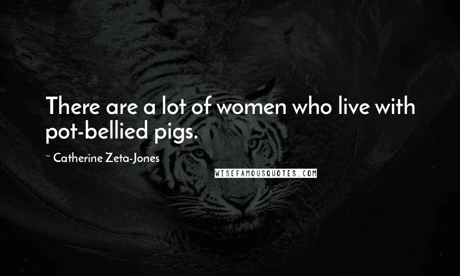 Catherine Zeta-Jones Quotes: There are a lot of women who live with pot-bellied pigs.