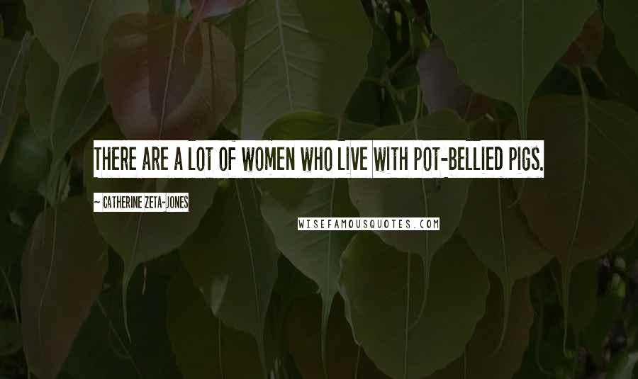 Catherine Zeta-Jones Quotes: There are a lot of women who live with pot-bellied pigs.