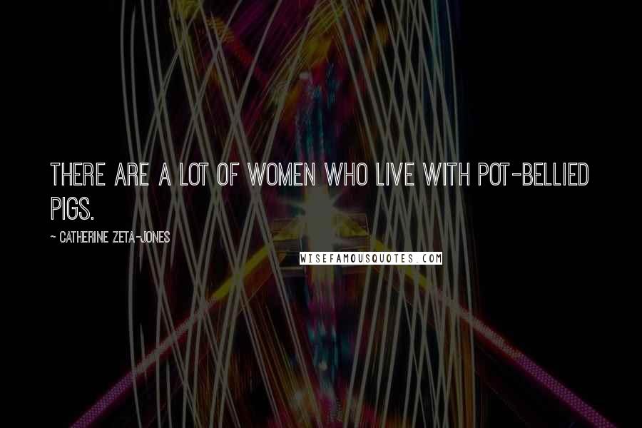 Catherine Zeta-Jones Quotes: There are a lot of women who live with pot-bellied pigs.