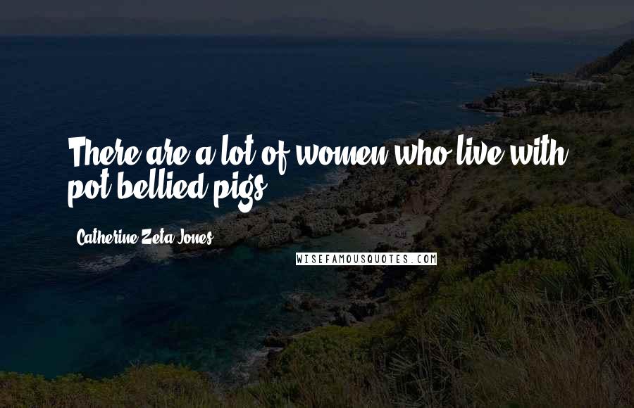 Catherine Zeta-Jones Quotes: There are a lot of women who live with pot-bellied pigs.