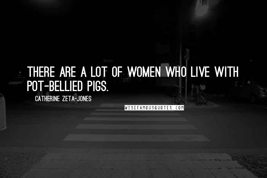 Catherine Zeta-Jones Quotes: There are a lot of women who live with pot-bellied pigs.