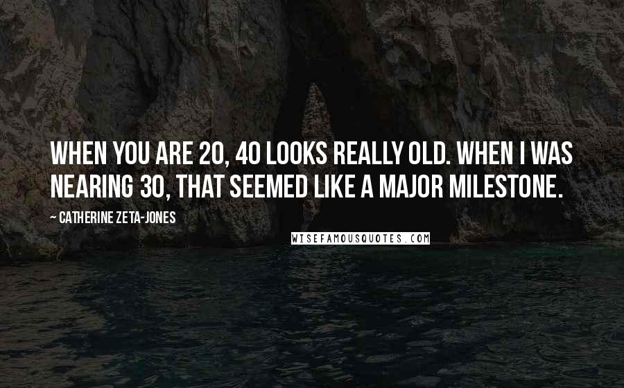 Catherine Zeta-Jones Quotes: When you are 20, 40 looks really old. When I was nearing 30, that seemed like a major milestone.