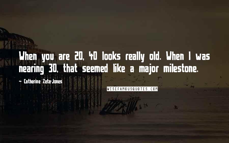 Catherine Zeta-Jones Quotes: When you are 20, 40 looks really old. When I was nearing 30, that seemed like a major milestone.