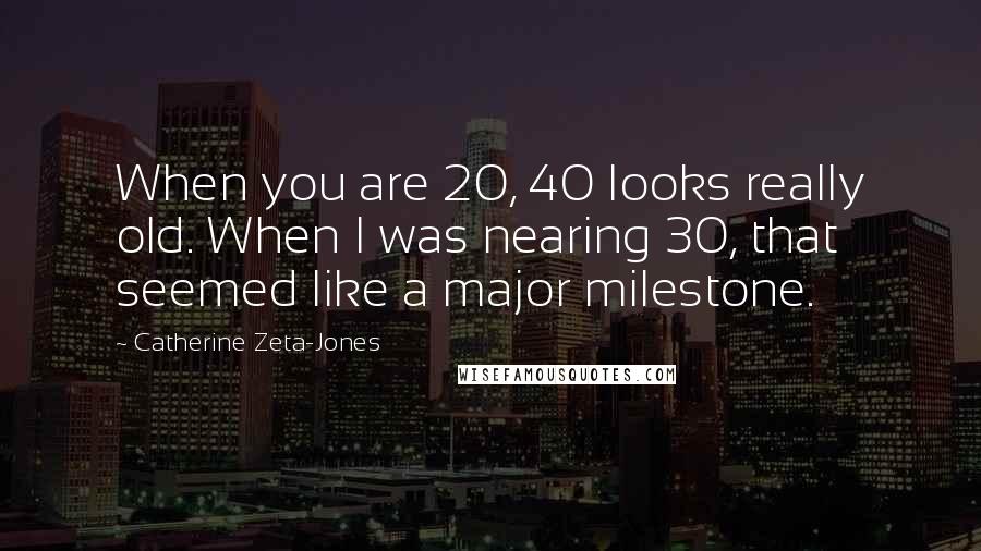 Catherine Zeta-Jones Quotes: When you are 20, 40 looks really old. When I was nearing 30, that seemed like a major milestone.