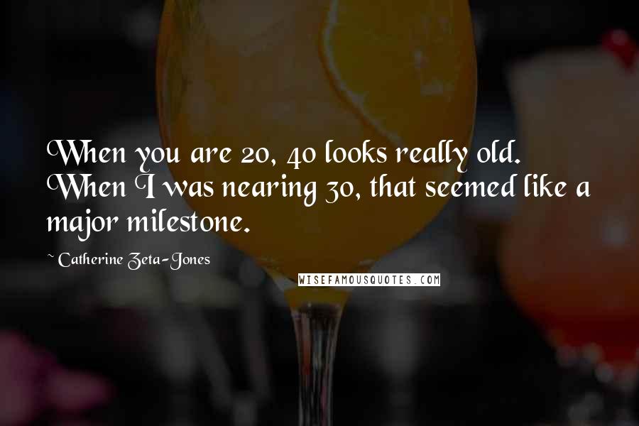 Catherine Zeta-Jones Quotes: When you are 20, 40 looks really old. When I was nearing 30, that seemed like a major milestone.
