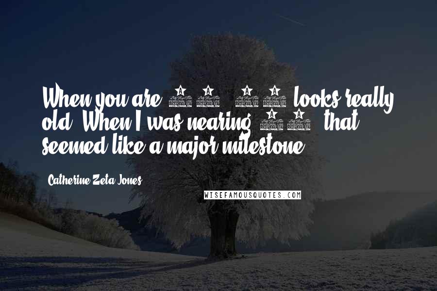 Catherine Zeta-Jones Quotes: When you are 20, 40 looks really old. When I was nearing 30, that seemed like a major milestone.