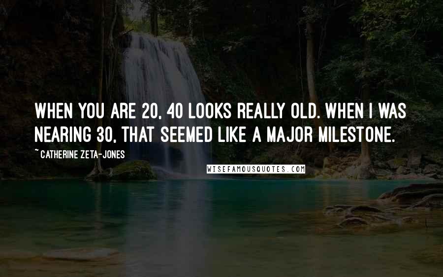 Catherine Zeta-Jones Quotes: When you are 20, 40 looks really old. When I was nearing 30, that seemed like a major milestone.