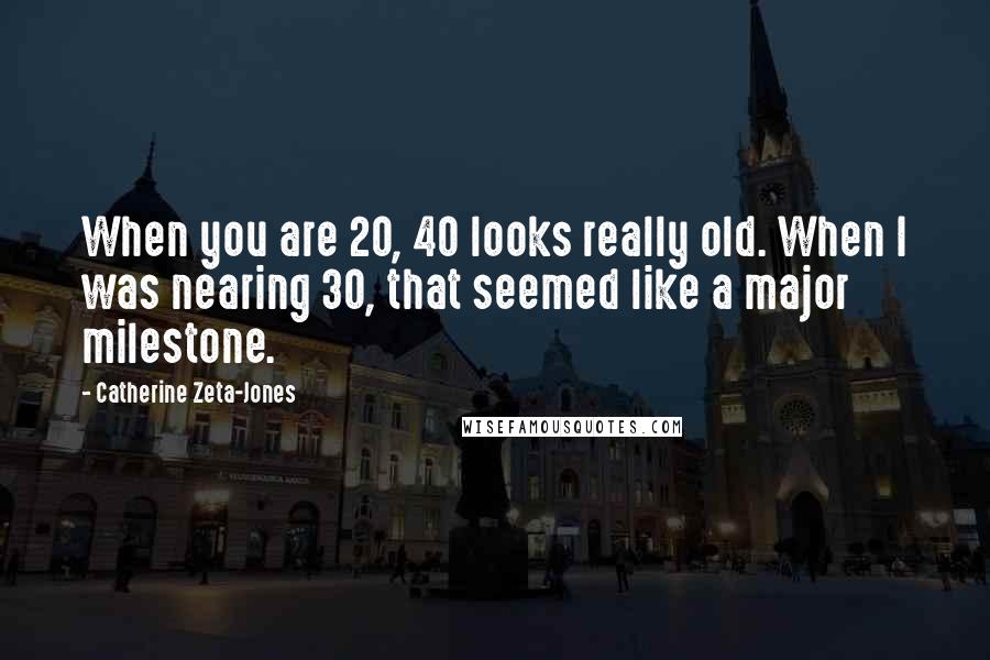 Catherine Zeta-Jones Quotes: When you are 20, 40 looks really old. When I was nearing 30, that seemed like a major milestone.