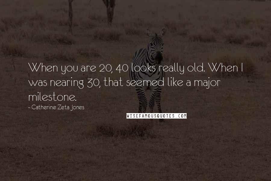 Catherine Zeta-Jones Quotes: When you are 20, 40 looks really old. When I was nearing 30, that seemed like a major milestone.