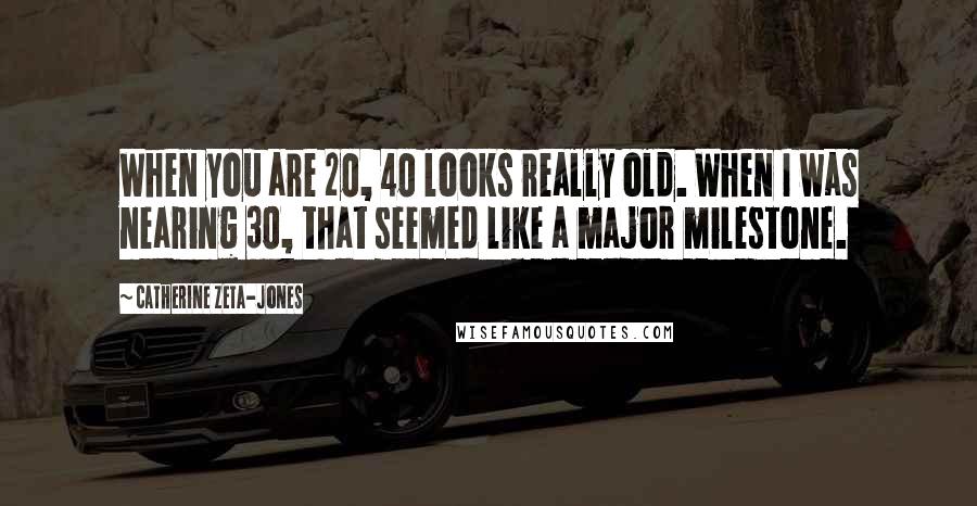 Catherine Zeta-Jones Quotes: When you are 20, 40 looks really old. When I was nearing 30, that seemed like a major milestone.