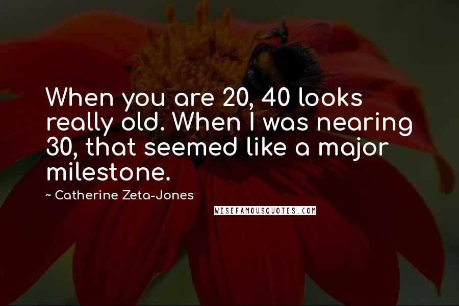 Catherine Zeta-Jones Quotes: When you are 20, 40 looks really old. When I was nearing 30, that seemed like a major milestone.