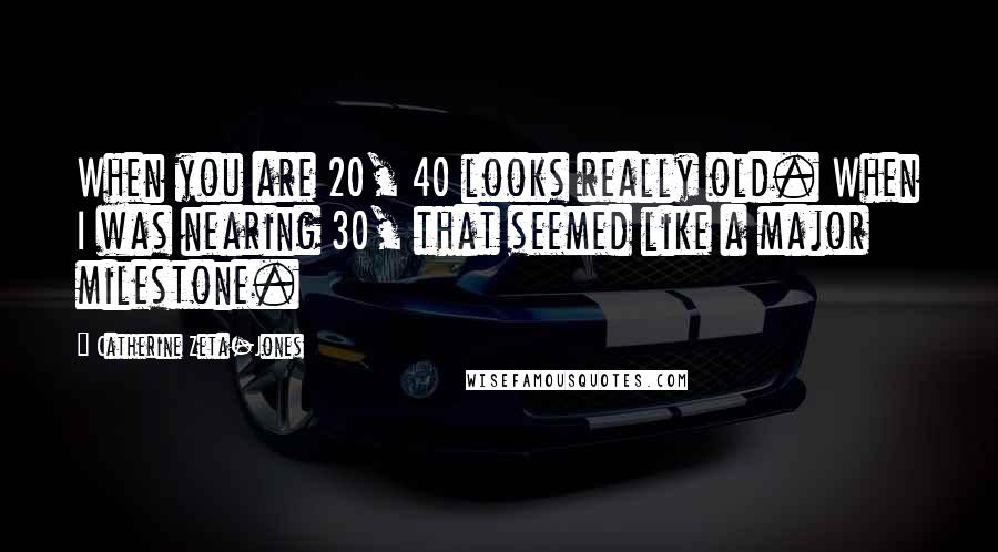Catherine Zeta-Jones Quotes: When you are 20, 40 looks really old. When I was nearing 30, that seemed like a major milestone.