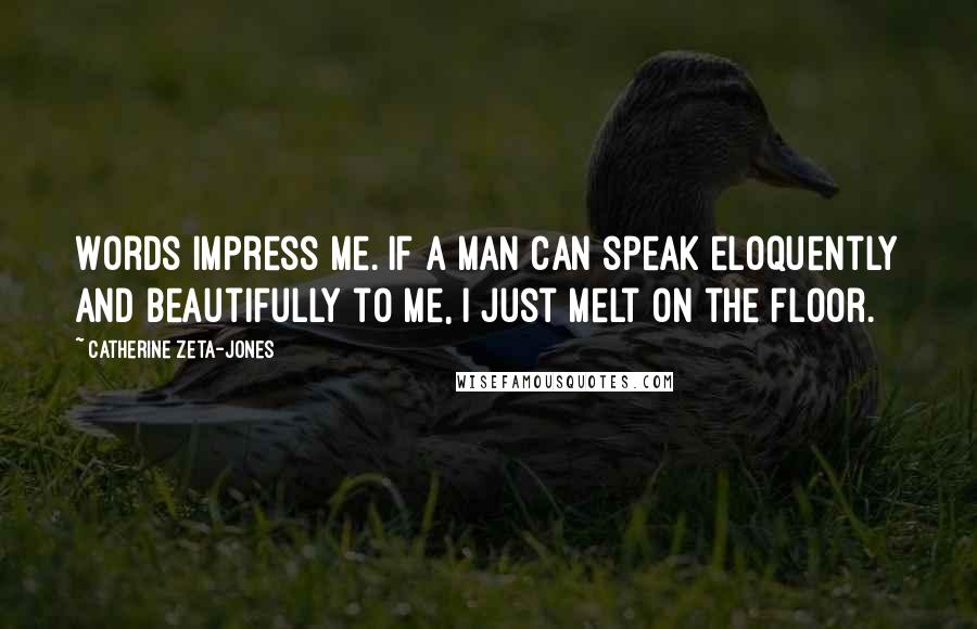 Catherine Zeta-Jones Quotes: Words impress me. If a man can speak eloquently and beautifully to me, I just melt on the floor.