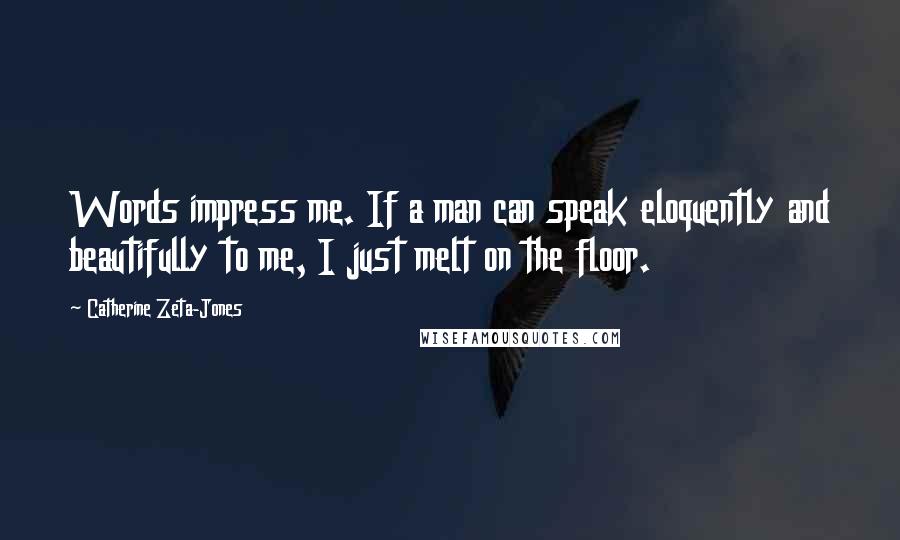 Catherine Zeta-Jones Quotes: Words impress me. If a man can speak eloquently and beautifully to me, I just melt on the floor.