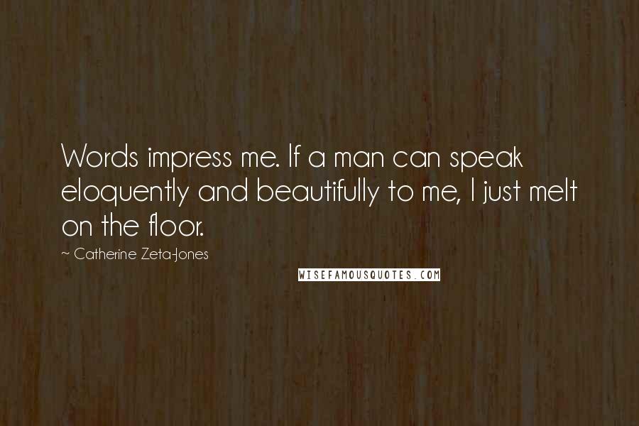 Catherine Zeta-Jones Quotes: Words impress me. If a man can speak eloquently and beautifully to me, I just melt on the floor.