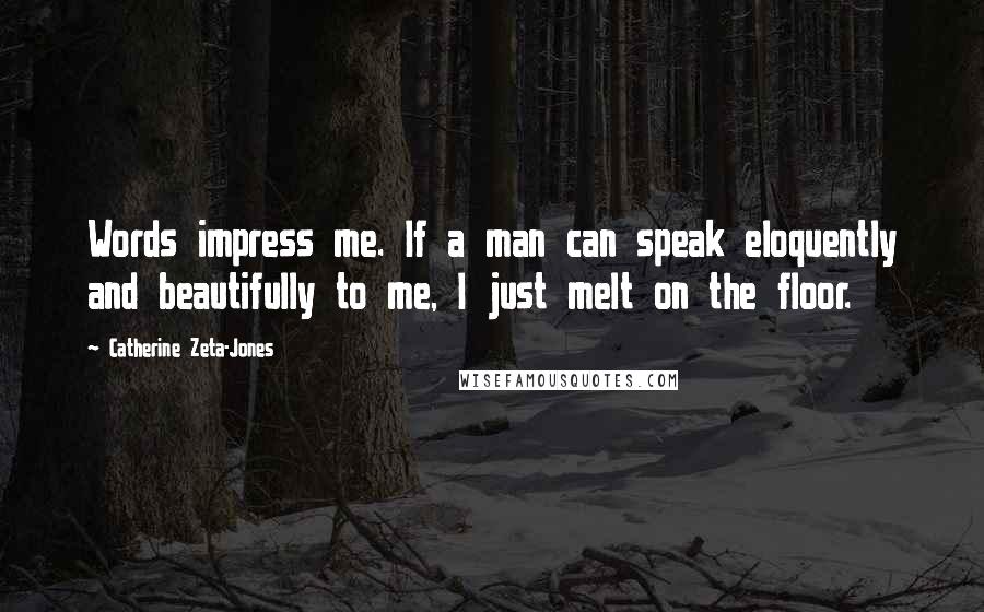 Catherine Zeta-Jones Quotes: Words impress me. If a man can speak eloquently and beautifully to me, I just melt on the floor.