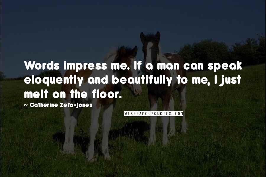 Catherine Zeta-Jones Quotes: Words impress me. If a man can speak eloquently and beautifully to me, I just melt on the floor.