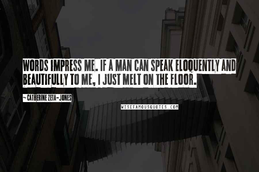 Catherine Zeta-Jones Quotes: Words impress me. If a man can speak eloquently and beautifully to me, I just melt on the floor.