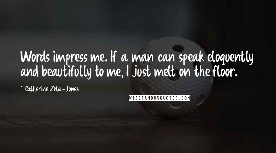 Catherine Zeta-Jones Quotes: Words impress me. If a man can speak eloquently and beautifully to me, I just melt on the floor.