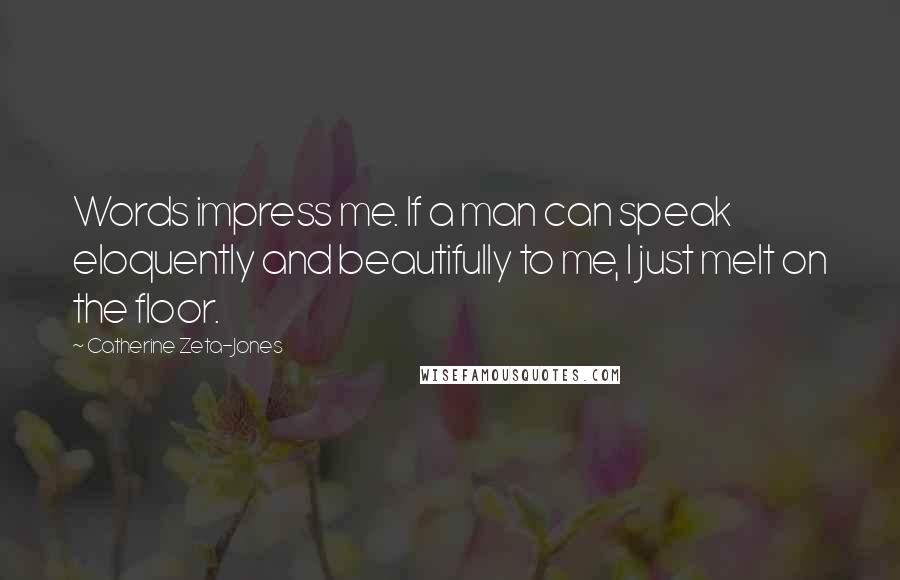 Catherine Zeta-Jones Quotes: Words impress me. If a man can speak eloquently and beautifully to me, I just melt on the floor.