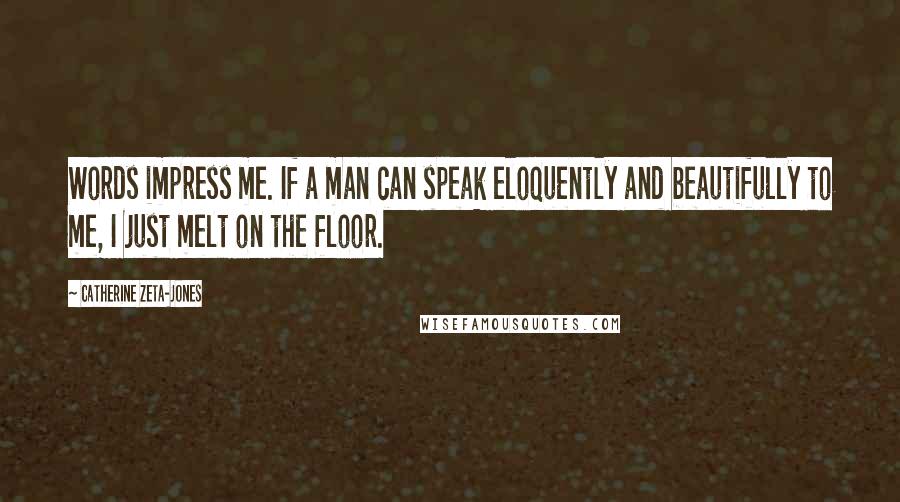 Catherine Zeta-Jones Quotes: Words impress me. If a man can speak eloquently and beautifully to me, I just melt on the floor.