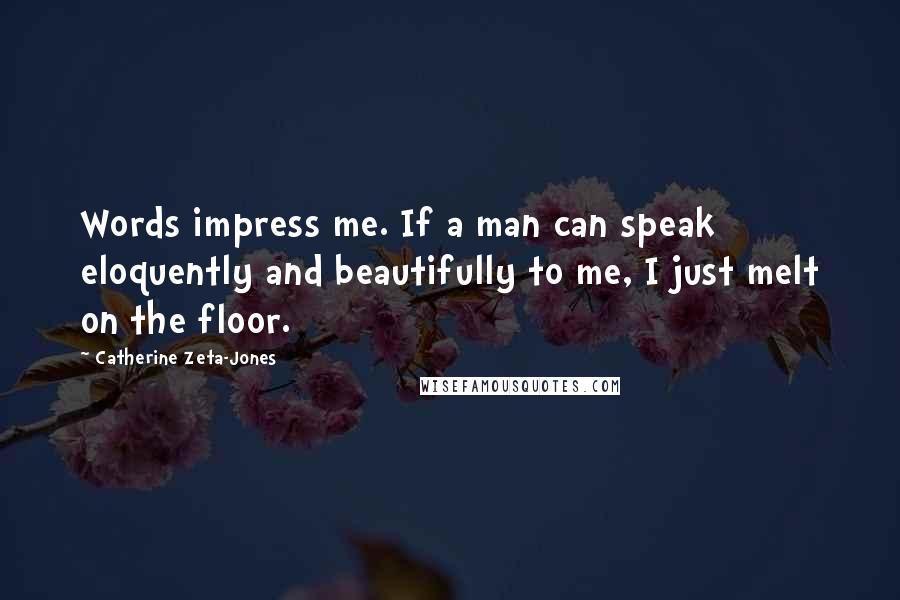 Catherine Zeta-Jones Quotes: Words impress me. If a man can speak eloquently and beautifully to me, I just melt on the floor.