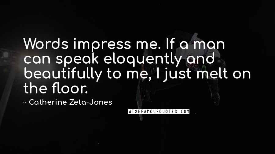 Catherine Zeta-Jones Quotes: Words impress me. If a man can speak eloquently and beautifully to me, I just melt on the floor.