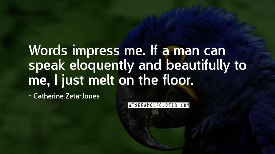 Catherine Zeta-Jones Quotes: Words impress me. If a man can speak eloquently and beautifully to me, I just melt on the floor.