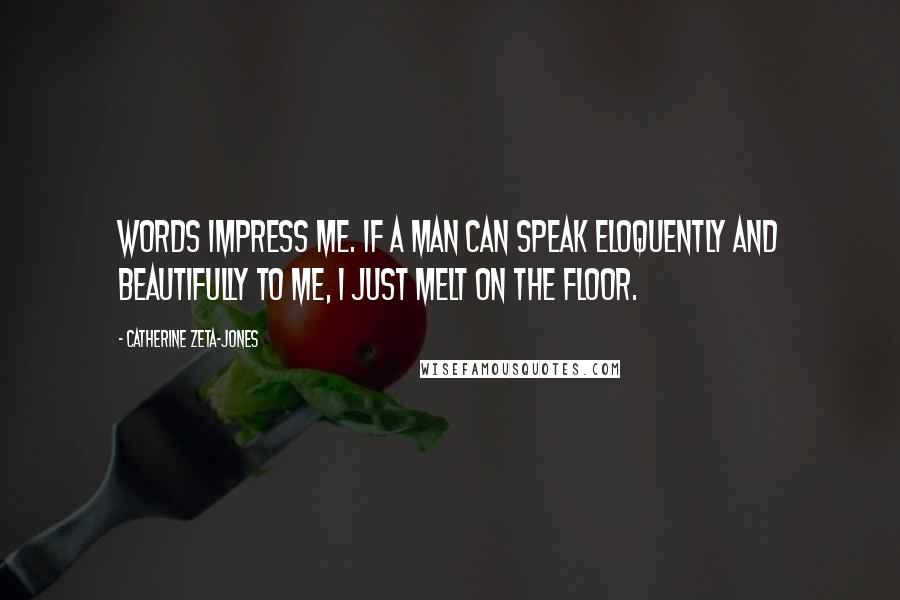 Catherine Zeta-Jones Quotes: Words impress me. If a man can speak eloquently and beautifully to me, I just melt on the floor.