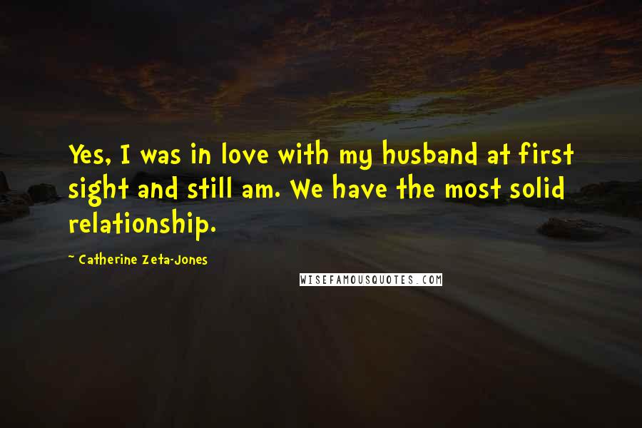 Catherine Zeta-Jones Quotes: Yes, I was in love with my husband at first sight and still am. We have the most solid relationship.