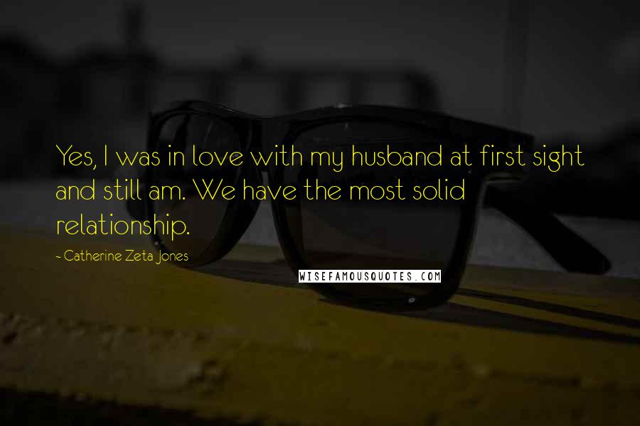 Catherine Zeta-Jones Quotes: Yes, I was in love with my husband at first sight and still am. We have the most solid relationship.